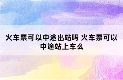 火车票可以中途出站吗 火车票可以中途站上车么